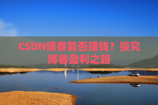 CSDN博客能否赚钱？探究博客盈利之路
