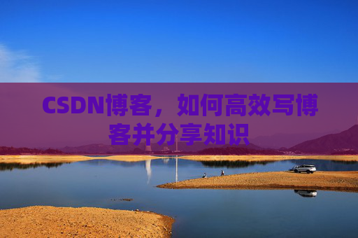 CSDN博客，如何高效写博客并分享知识